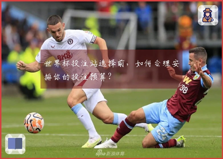 世界杯投注站选择前，如何合理安排你的投注预算？