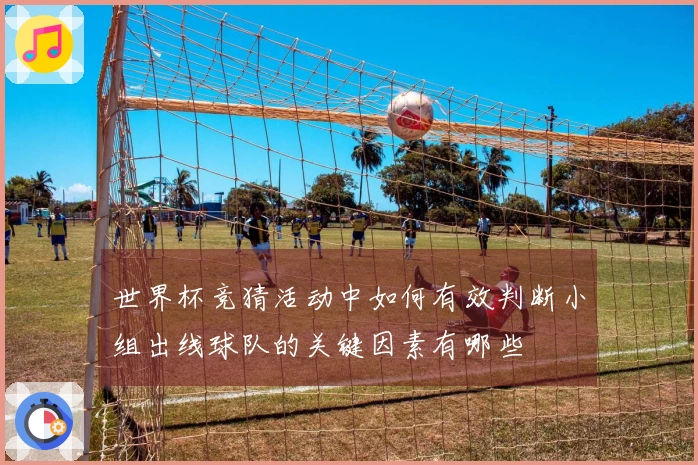 世界杯竞猜活动中如何有效判断小组出线球队的关键因素有哪些