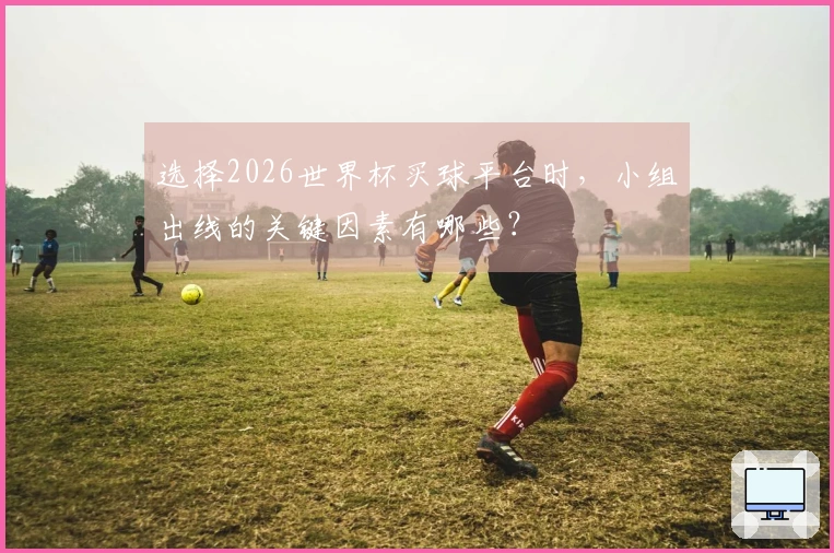 选择2026世界杯买球平台时，小组出线的关键因素有哪些？