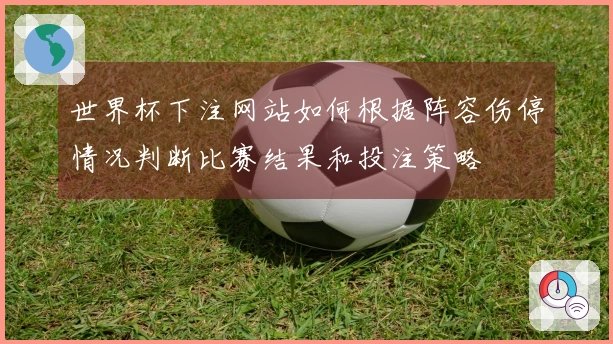 世界杯下注网站如何根据阵容伤停情况判断比赛结果和投注策略