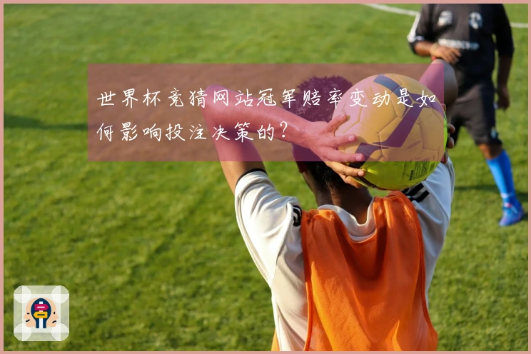 世界杯竞猜网站冠军赔率变动是如何影响投注决策的？