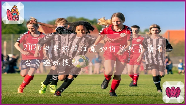 2026世界杯投注前如何识别靠谱平台与避坑技巧