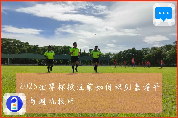 2026世界杯投注前如何识别靠谱平台与避坑技巧