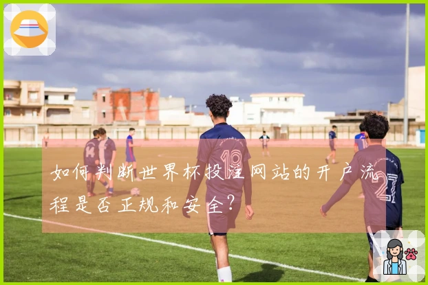 如何判断世界杯投注网站的开户流程是否正规和安全？
